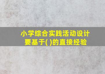 小学综合实践活动设计要基于( )的直接经验